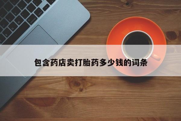 流产药在线付款包含药店卖打胎药多少钱的词条