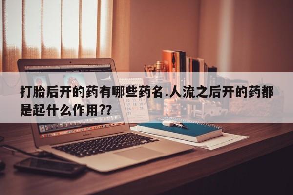 流产药在线付款打胎后开的药有哪些药名.人流之后开的药都是起什么作用?？