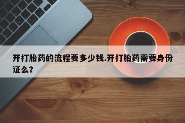 流产药在线付款开打胎药的流程要多少钱.开打胎药需要身份证么？