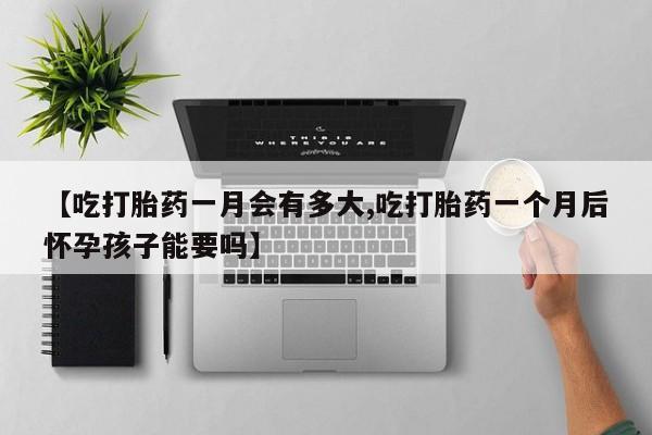 流产药在线付款【吃打胎药一月会有多大,吃打胎药一个月后怀孕孩子能要吗】