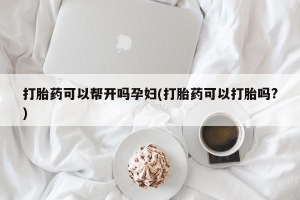 流产药在线付款打胎药可以帮开吗孕妇(打胎药可以打胎吗?)