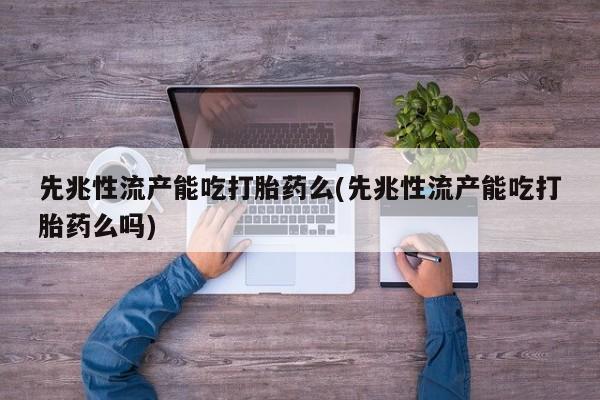 流产药在线付款先兆性流产能吃打胎药么(先兆性流产能吃打胎药么吗)