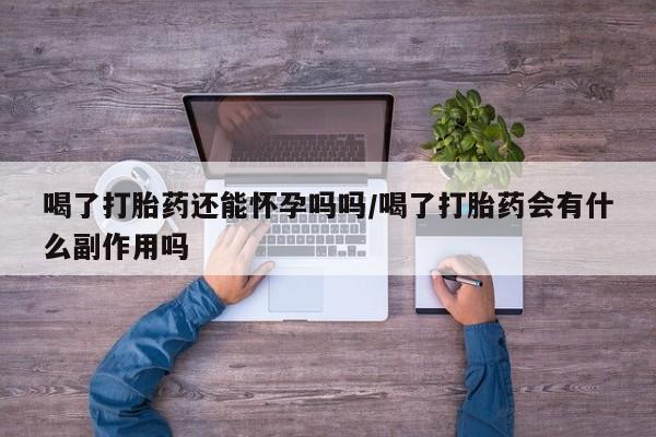 流产药在线付款喝了打胎药还能怀孕吗吗/喝了打胎药会有什么副作用吗