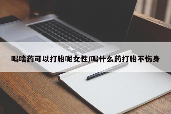 流产药在线付款喝啥药可以打胎呢女性/喝什么药打胎不伤身
