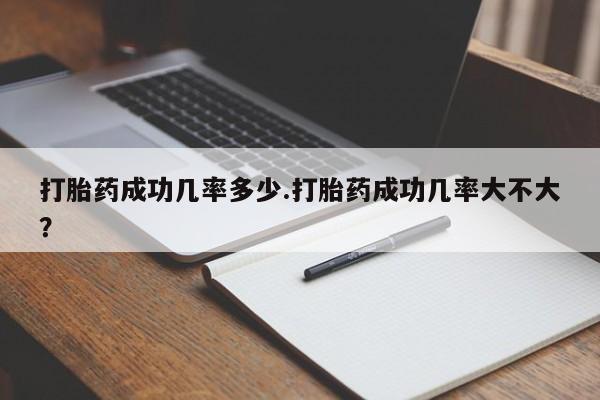 流产药在线付款打胎药成功几率多少.打胎药成功几率大不大？