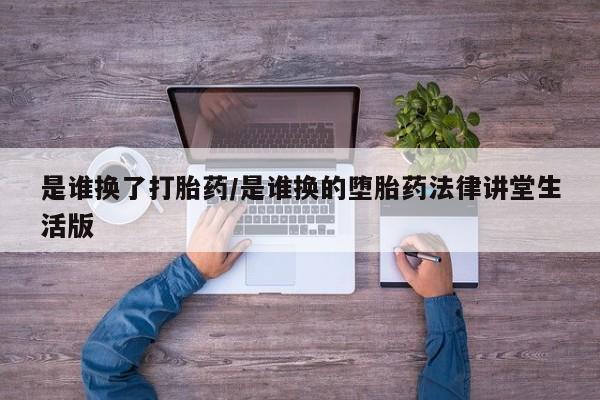 流产药在线付款是谁换了打胎药/是谁换的堕胎药法律讲堂生活版
