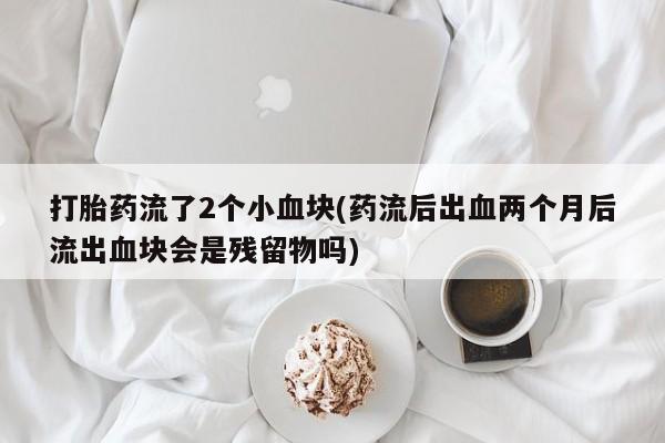 流产药在线付款打胎药流了2个小血块(药流后出血两个月后流出血块会是残留物吗)