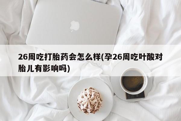 流产药在线付款26周吃打胎药会怎么样(孕26周吃叶酸对胎儿有影响吗)