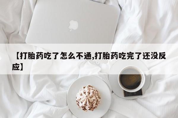 流产药在线付款【打胎药吃了怎么不通,打胎药吃完了还没反应】