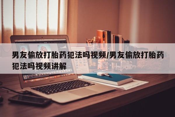 流产药在线付款男友偷放打胎药犯法吗视频/男友偷放打胎药犯法吗视频讲解