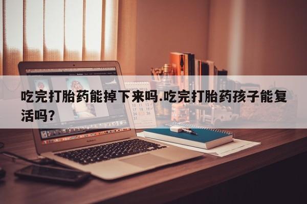 流产药在线付款吃完打胎药能掉下来吗.吃完打胎药孩子能复活吗？