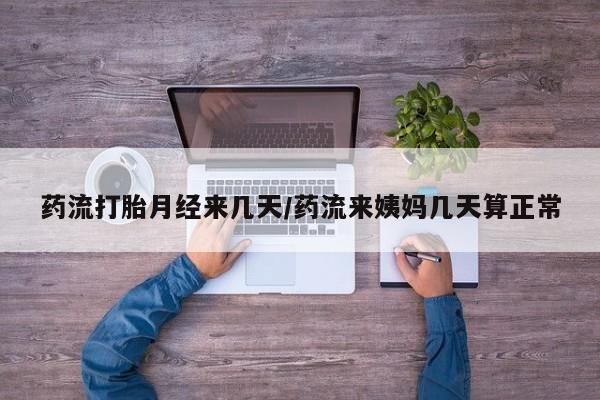流产药在线付款药流打胎月经来几天/药流来姨妈几天算正常