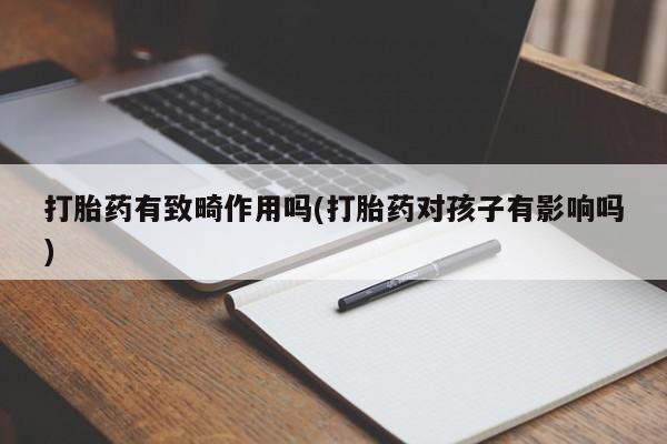 流产药在线付款打胎药有致畸作用吗(打胎药对孩子有影响吗)