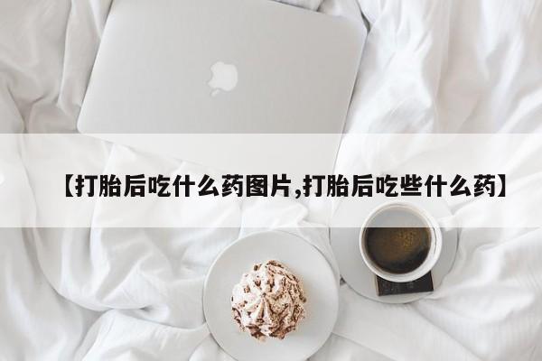 流产药在线付款【打胎后吃什么药图片,打胎后吃些什么药】