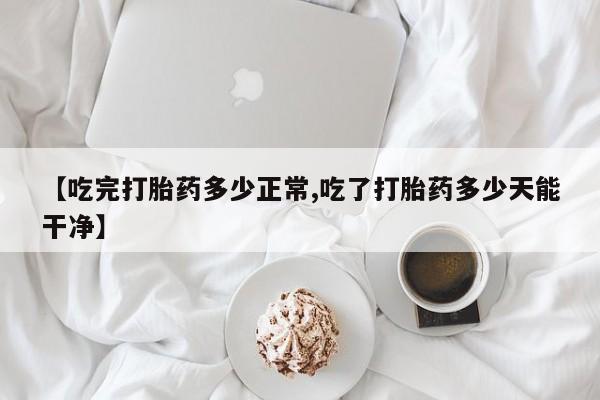 流产药在线付款【吃完打胎药多少正常,吃了打胎药多少天能干净】