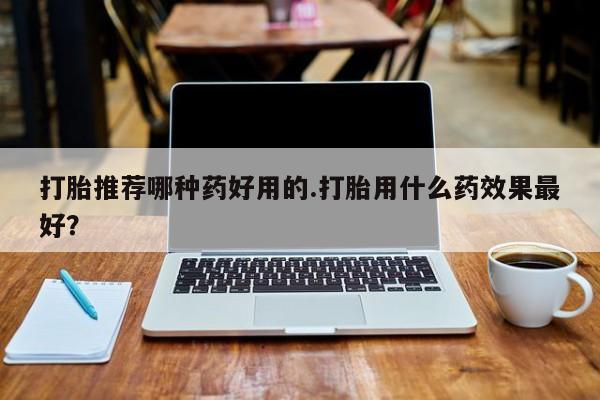 流产药在线付款打胎推荐哪种药好用的.打胎用什么药效果最好？