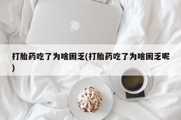 流产药在线付款打胎药吃了为啥困乏(打胎药吃了为啥困乏呢)