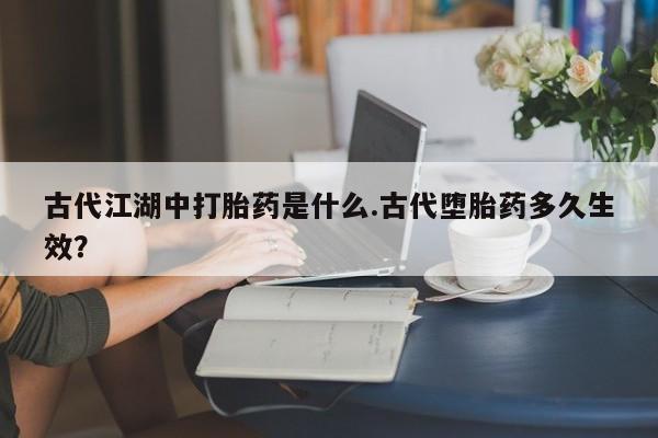 流产药在线付款古代江湖中打胎药是什么.古代堕胎药多久生效？
