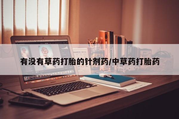 流产药在线付款有没有草药打胎的针剂药/中草药打胎药