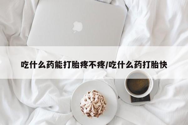 流产药在线付款吃什么药能打胎疼不疼/吃什么药打胎快