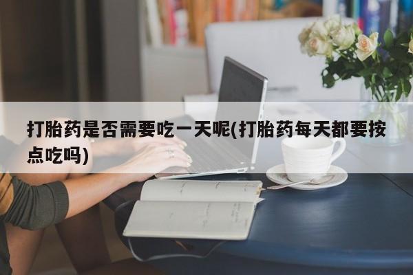 流产药在线付款打胎药是否需要吃一天呢(打胎药每天都要按点吃吗)