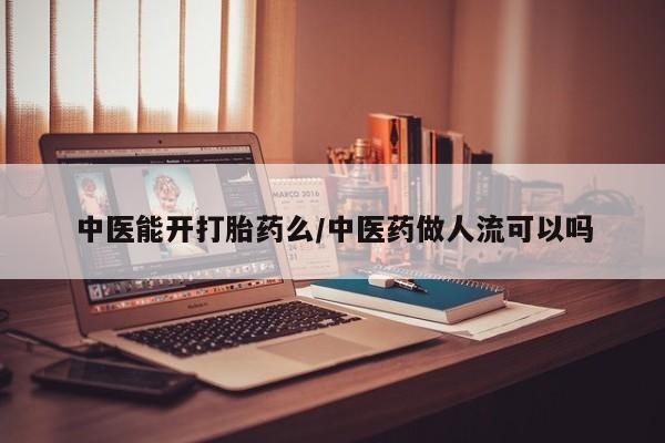 流产药在线付款中医能开打胎药么/中医药做人流可以吗