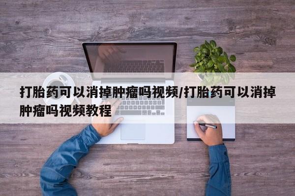 流产药在线付款打胎药可以消掉肿瘤吗视频/打胎药可以消掉肿瘤吗视频教程