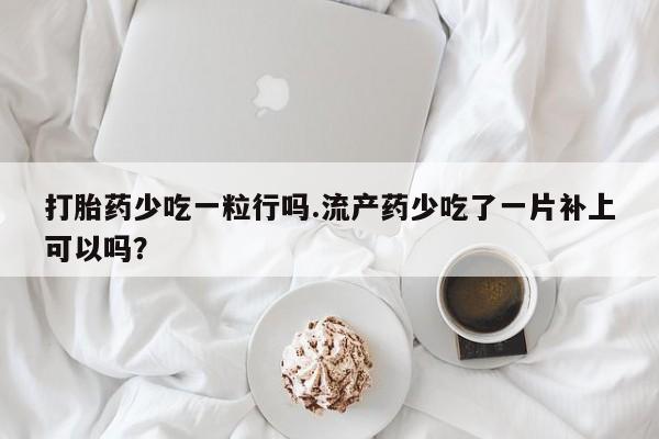 流产药在线付款打胎药少吃一粒行吗.流产药少吃了一片补上可以吗？