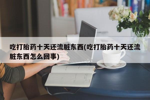 流产药在线付款吃打胎药十天还流脏东西(吃打胎药十天还流脏东西怎么回事)