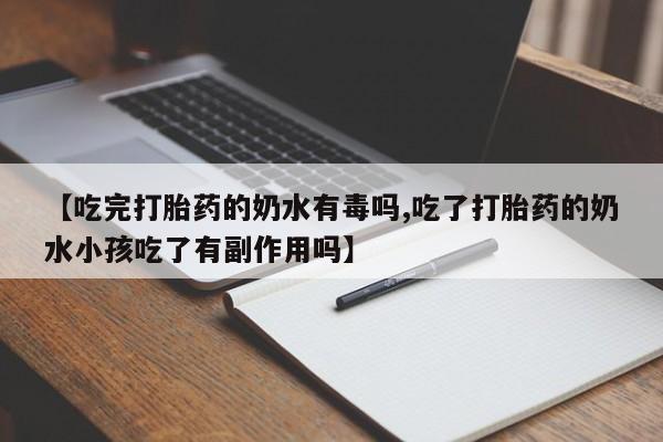 流产药在线付款【吃完打胎药的奶水有毒吗,吃了打胎药的奶水小孩吃了有副作用吗】